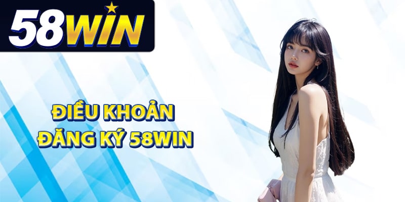 Điều khoản đăng ký 58Win tân thủ cần hiểu rõ