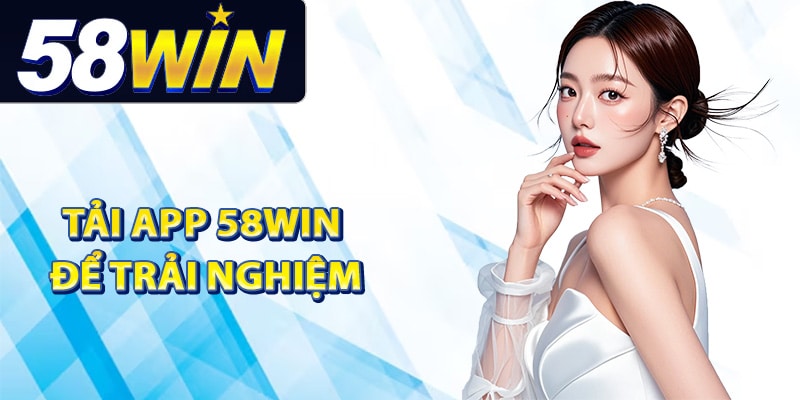 Tại sao nên tải app 58Win để trải nghiệm